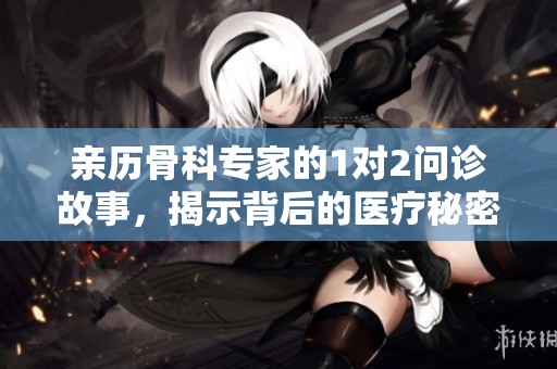 亲历骨科专家的1对2问诊故事，揭示背后的医疗秘密