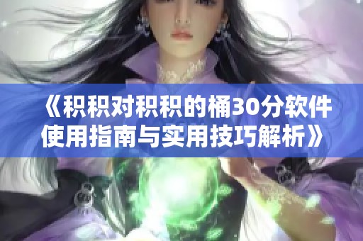 《积积对积积的桶30分软件使用指南与实用技巧解析》