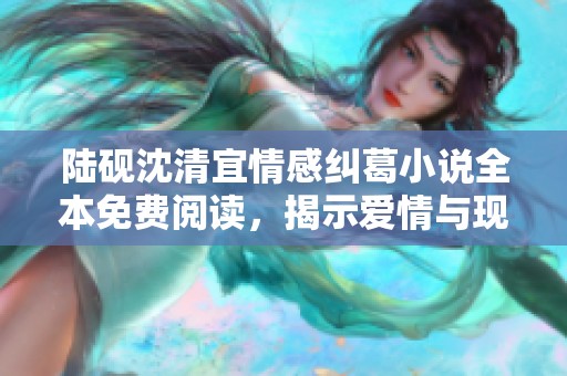 陆砚沈清宜情感纠葛小说全本免费阅读，揭示爱情与现实的碰撞