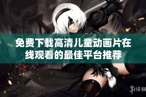 免费下载高清儿童动画片在线观看的最佳平台推荐