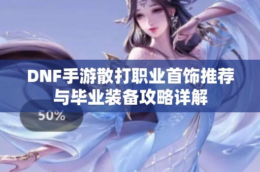 DNF手游散打职业首饰推荐与毕业装备攻略详解