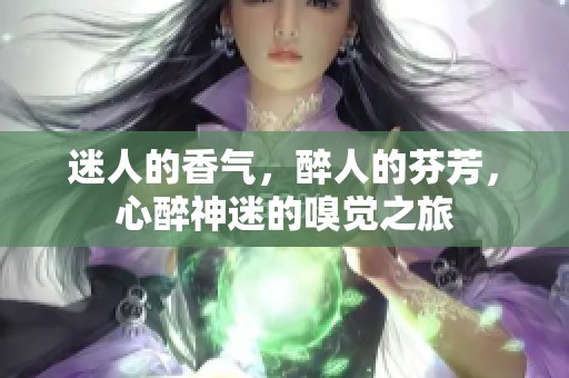 迷人的香气，醉人的芬芳，心醉神迷的嗅觉之旅