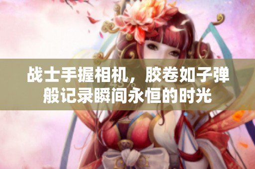战士手握相机，胶卷如子弹般记录瞬间永恒的时光