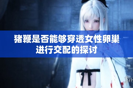 猪鞭是否能够穿透女性卵巢进行交配的探讨