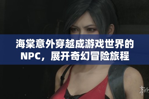 海棠意外穿越成游戏世界的NPC，展开奇幻冒险旅程