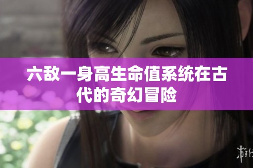 六敌一身高生命值系统在古代的奇幻冒险