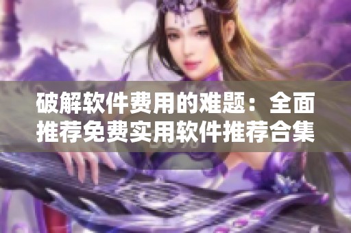 破解软件费用的难题：全面推荐免费实用软件推荐合集