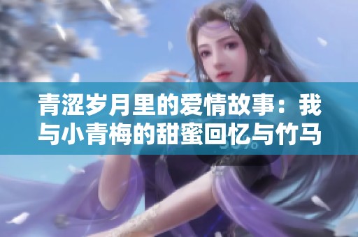 青涩岁月里的爱情故事：我与小青梅的甜蜜回忆与竹马情缘