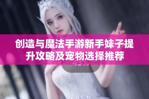 创造与魔法手游新手妹子提升攻略及宠物选择推荐