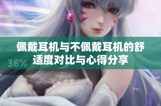 佩戴耳机与不佩戴耳机的舒适度对比与心得分享