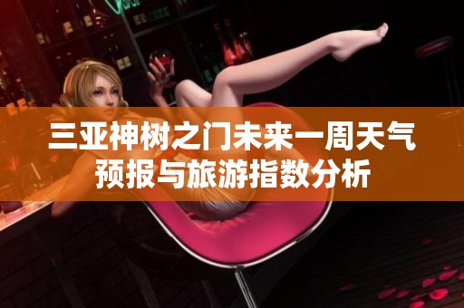 三亚神树之门未来一周天气预报与旅游指数分析
