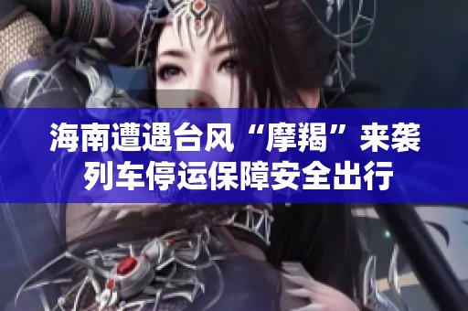 海南遭遇台风“摩羯”来袭 列车停运保障安全出行