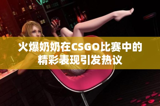 火爆奶奶在CSGO比赛中的精彩表现引发热议