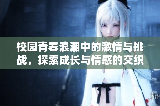 校园青春浪潮中的激情与挑战，探索成长与情感的交织