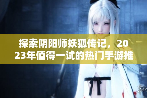 探索阴阳师妖狐传记，2023年值得一试的热门手游推荐