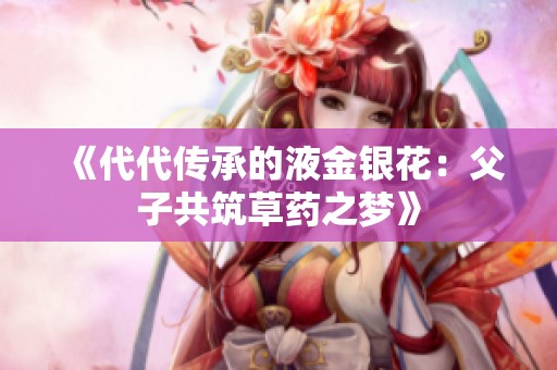 《代代传承的液金银花：父子共筑草药之梦》