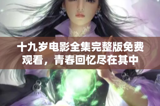 十九岁电影全集完整版免费观看，青春回忆尽在其中