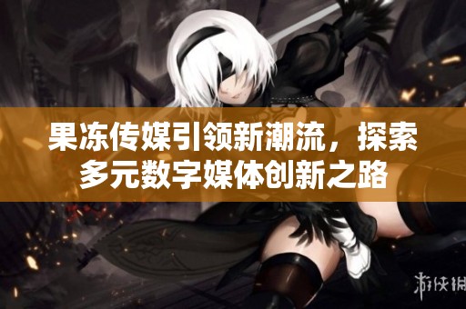 果冻传媒引领新潮流，探索多元数字媒体创新之路