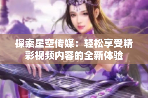 探索星空传媒：轻松享受精彩视频内容的全新体验