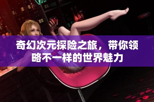 奇幻次元探险之旅，带你领略不一样的世界魅力