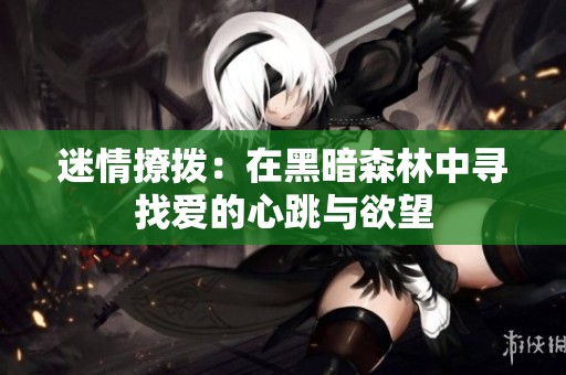 迷情撩拨：在黑暗森林中寻找爱的心跳与欲望