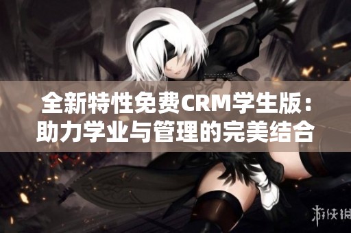 全新特性免费CRM学生版：助力学业与管理的完美结合