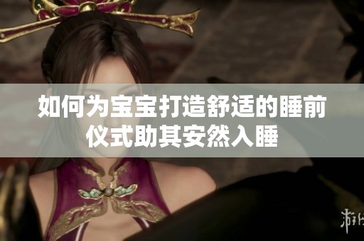 如何为宝宝打造舒适的睡前仪式助其安然入睡