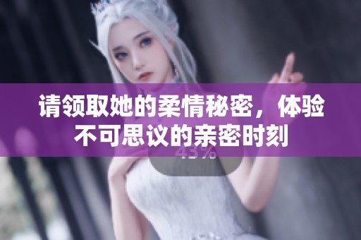 请领取她的柔情秘密，体验不可思议的亲密时刻