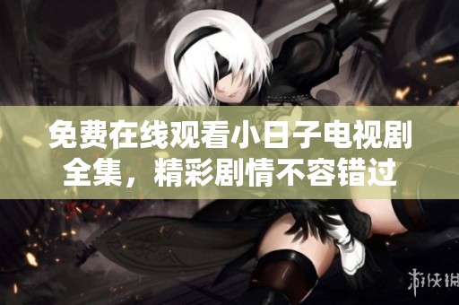 免费在线观看小日子电视剧全集，精彩剧情不容错过