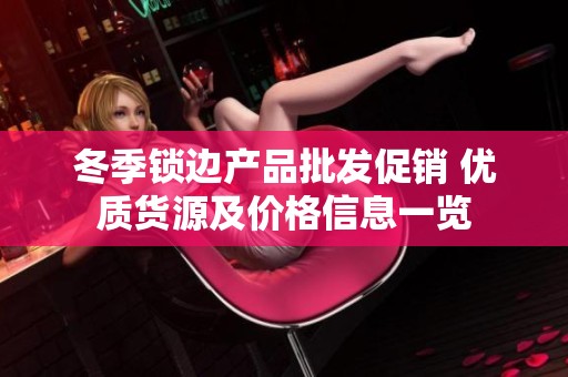 冬季锁边产品批发促销 优质货源及价格信息一览