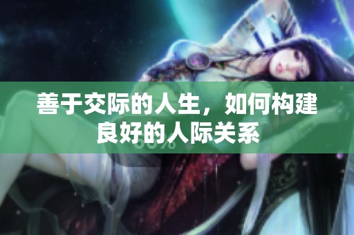 善于交际的人生，如何构建良好的人际关系