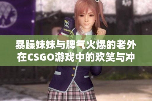 暴躁妹妹与脾气火爆的老外在CSGO游戏中的欢笑与冲突