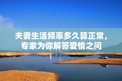 夫妻生活频率多久算正常，专家为你解答爱情之问