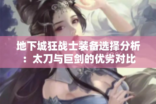 地下城狂战士装备选择分析：太刀与巨剑的优劣对比