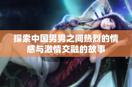 探索中国男男之间热烈的情感与激情交融的故事