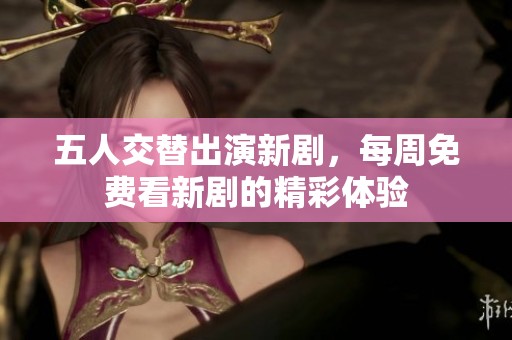 五人交替出演新剧，每周免费看新剧的精彩体验