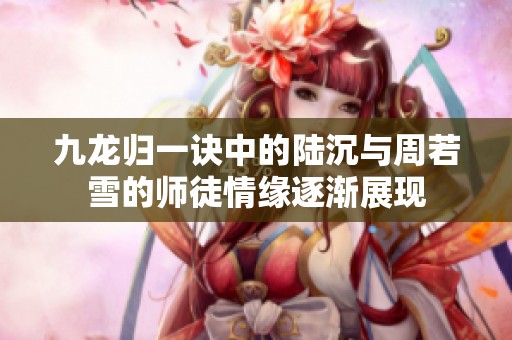 九龙归一诀中的陆沉与周若雪的师徒情缘逐渐展现