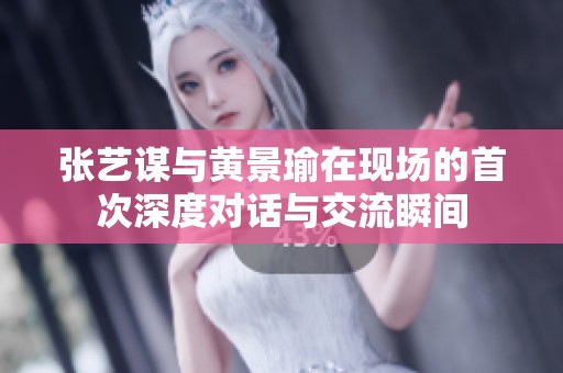 张艺谋与黄景瑜在现场的首次深度对话与交流瞬间