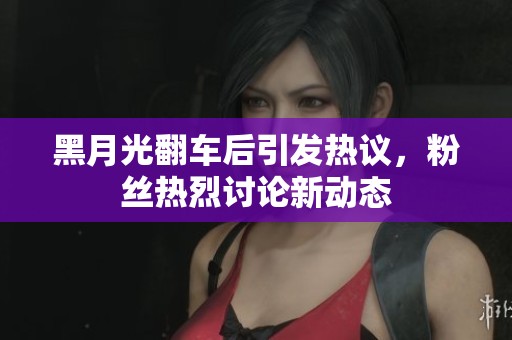 黑月光翻车后引发热议，粉丝热烈讨论新动态