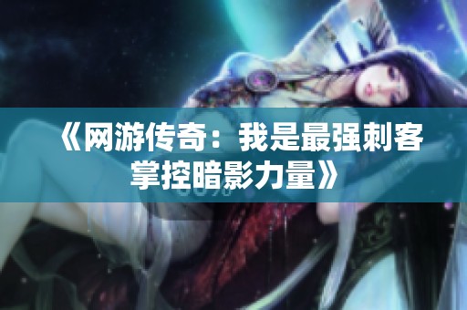 《网游传奇：我是最强刺客掌控暗影力量》