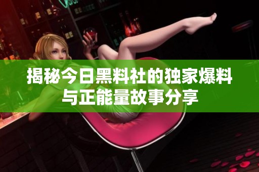 揭秘今日黑料社的独家爆料与正能量故事分享
