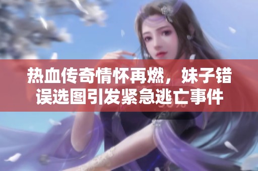 热血传奇情怀再燃，妹子错误选图引发紧急逃亡事件