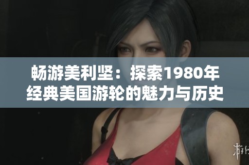 畅游美利坚：探索1980年经典美国游轮的魅力与历史