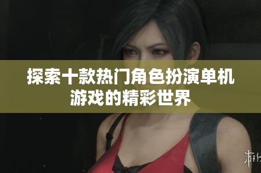 探索十款热门角色扮演单机游戏的精彩世界