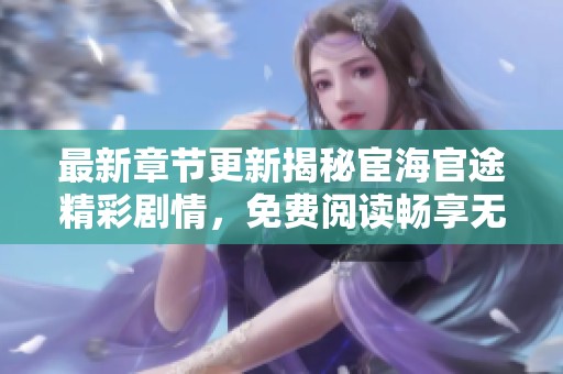 最新章节更新揭秘宦海官途精彩剧情，免费阅读畅享无限乐趣