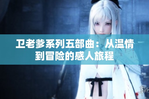 卫老爹系列五部曲：从温情到冒险的感人旅程