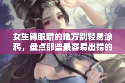 女生辣眼睛的地方别轻易涂鸦，盘点那些最容易出错的部位