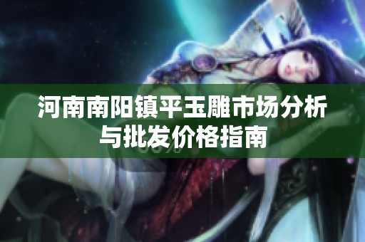 河南南阳镇平玉雕市场分析与批发价格指南