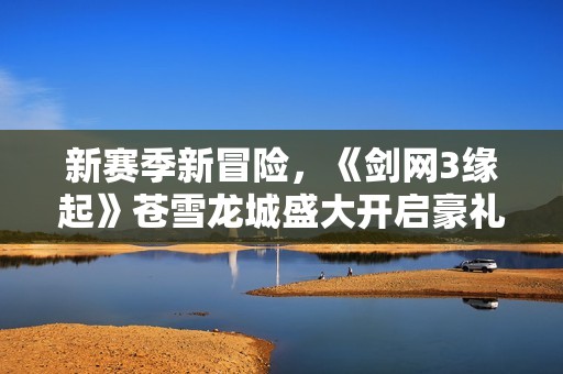 新赛季新冒险，《剑网3缘起》苍雪龙城盛大开启豪礼无限