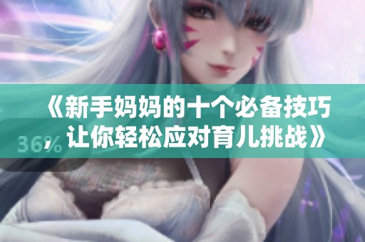 《新手妈妈的十个必备技巧，让你轻松应对育儿挑战》